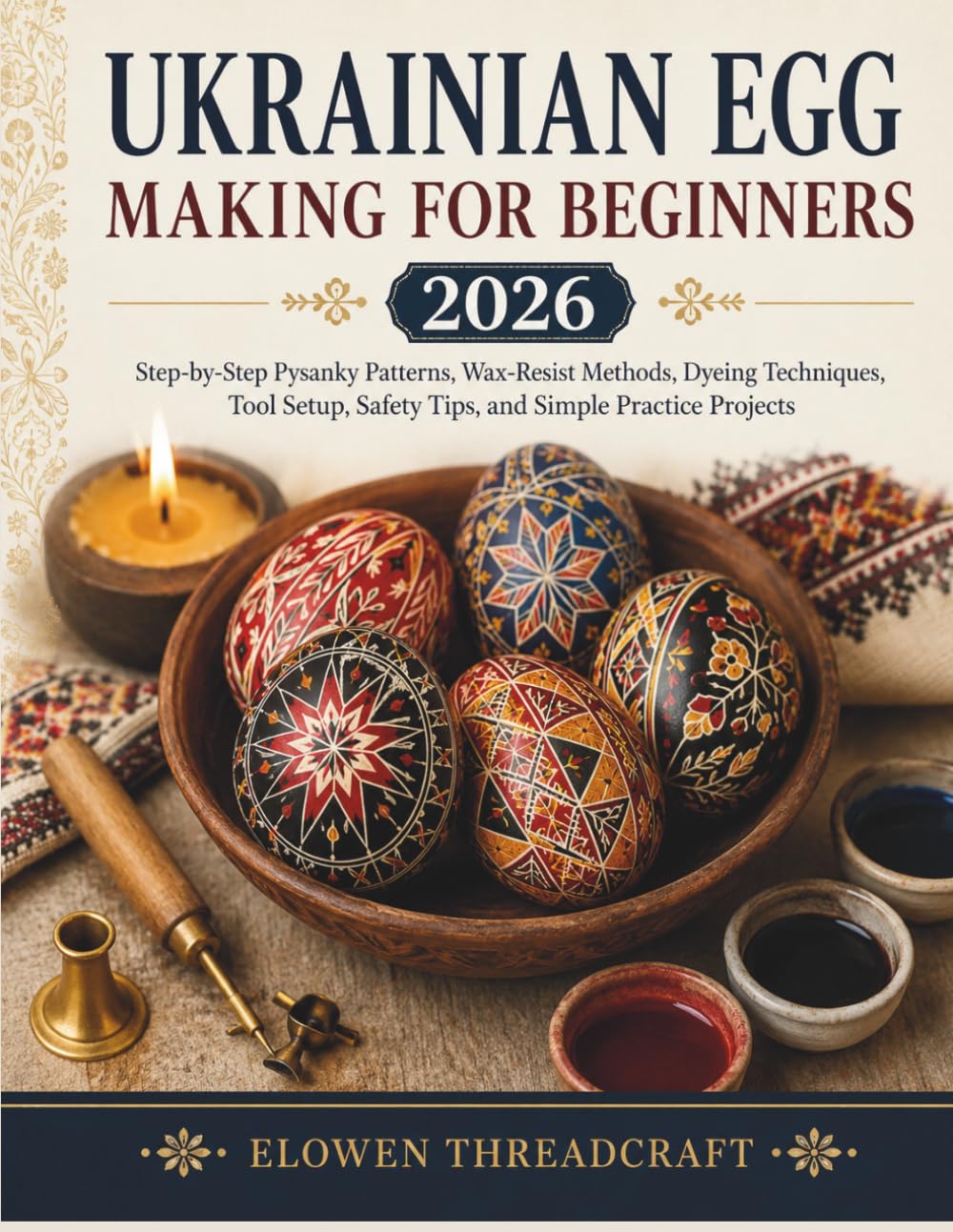 UKRAINIAN EGG MAKING FOR BEGINNERS 2026: Step-by-Step Pysanky Patterns, Wax-Resist Methods, Dyeing Techniques, Tool Setup, Safety Tips, and Simple Practice Projects