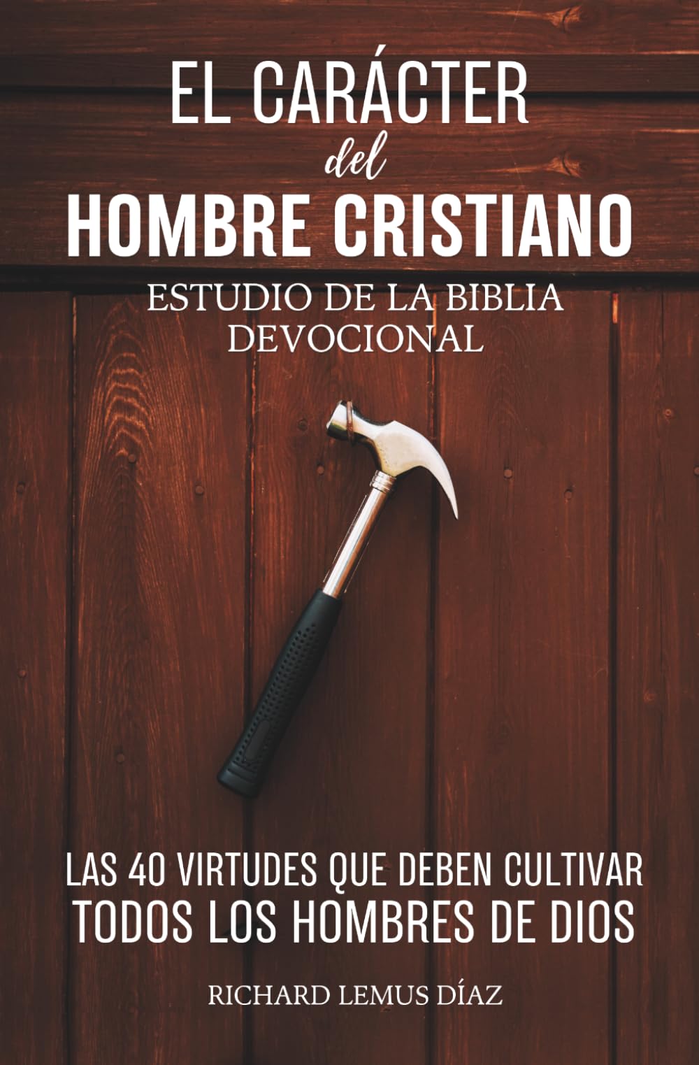 EL CARÁCTER DEL HOMBRE CRISTIANO. Las 40 Virtudes que deben cultivar todos los Hombres de Dios. Devocional para Hombres con Preguntas y Oraciones: Estudio de la Biblia