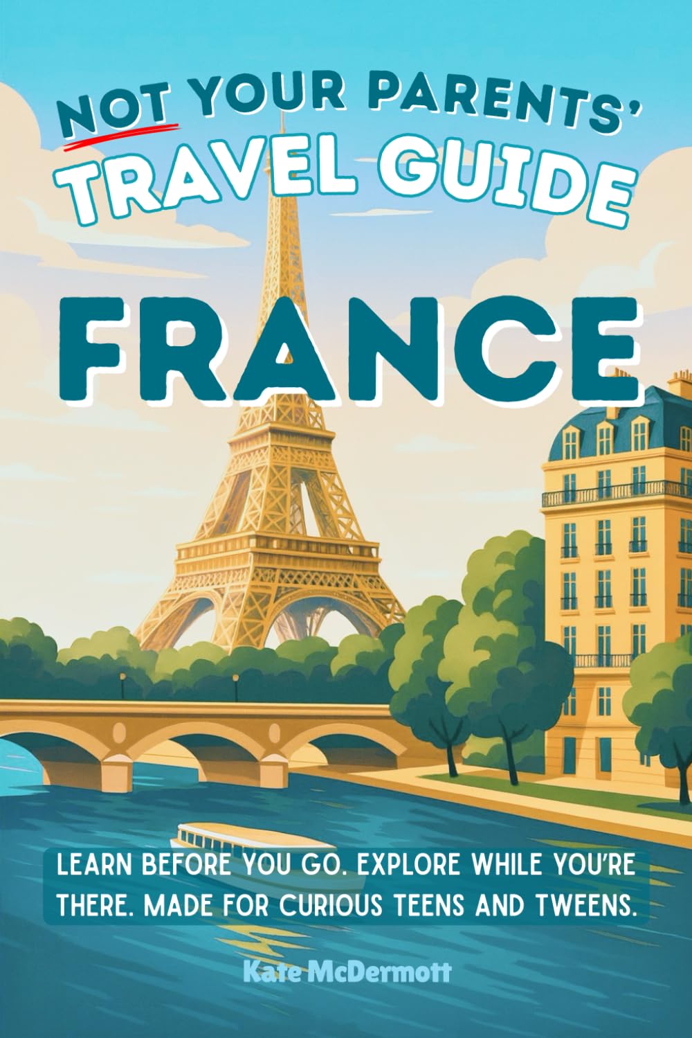 Not Your Parents’ Travel Guide: France: Learn before you go. Explore while you’re there. Made for curious teens and tweens.