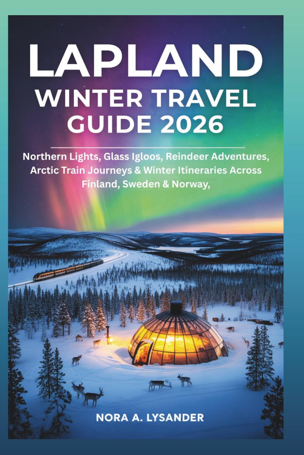 Lapland Winter Travel Guide 2026: Northern Lights, Glass Igloos, Reindeer Adventures, Arctic Train Journeys & Winter Itineraries Across Finland, Sweden & Norway