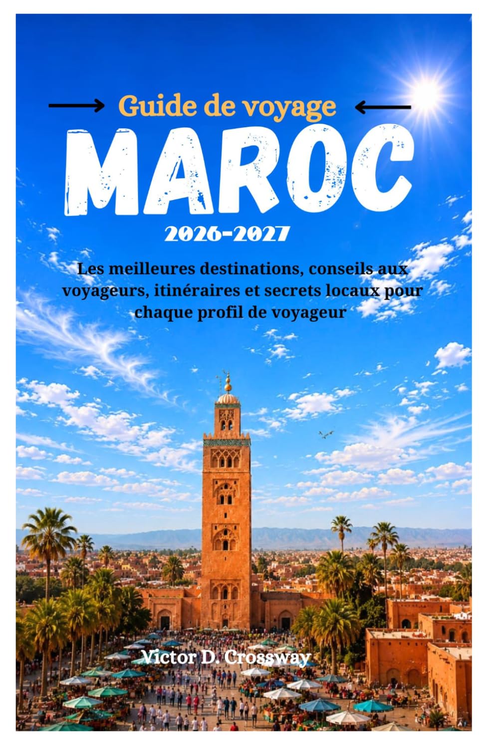 Guide de voyage Maroc 2026-2027: Les meilleures destinations, conseils aux voyageurs, itinéraires et secrets locaux pour chaque profil de voyageur