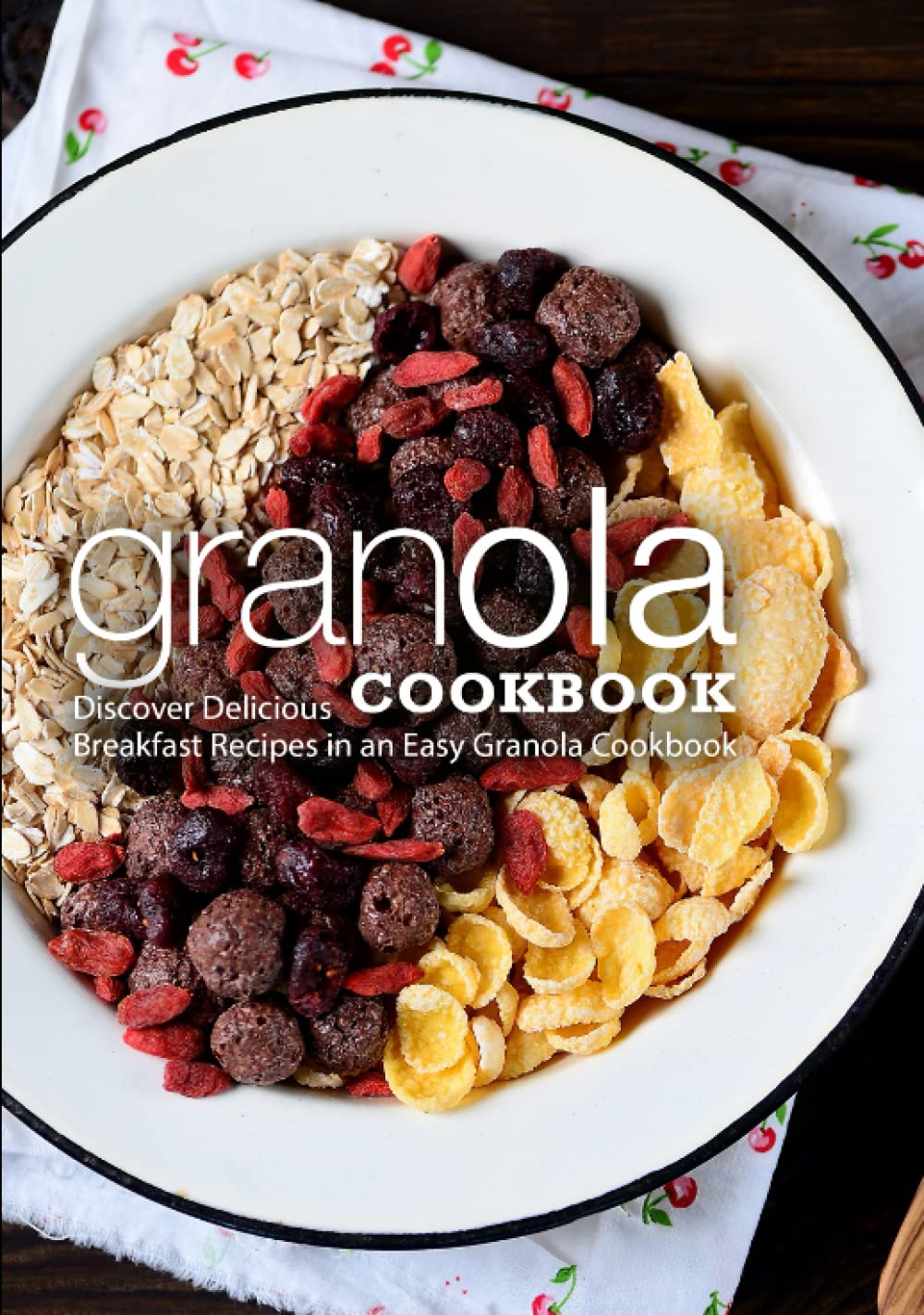 Granola Cookbook: Discover Delicious Breakfast Recipes in an Easy Granola Cookbook