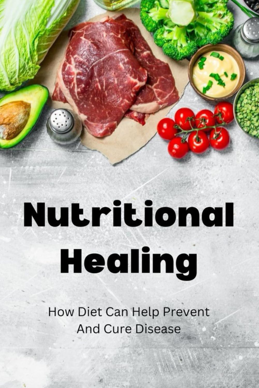 Nutritional Healing: How Diet Can Help Prevent And Cure Disease