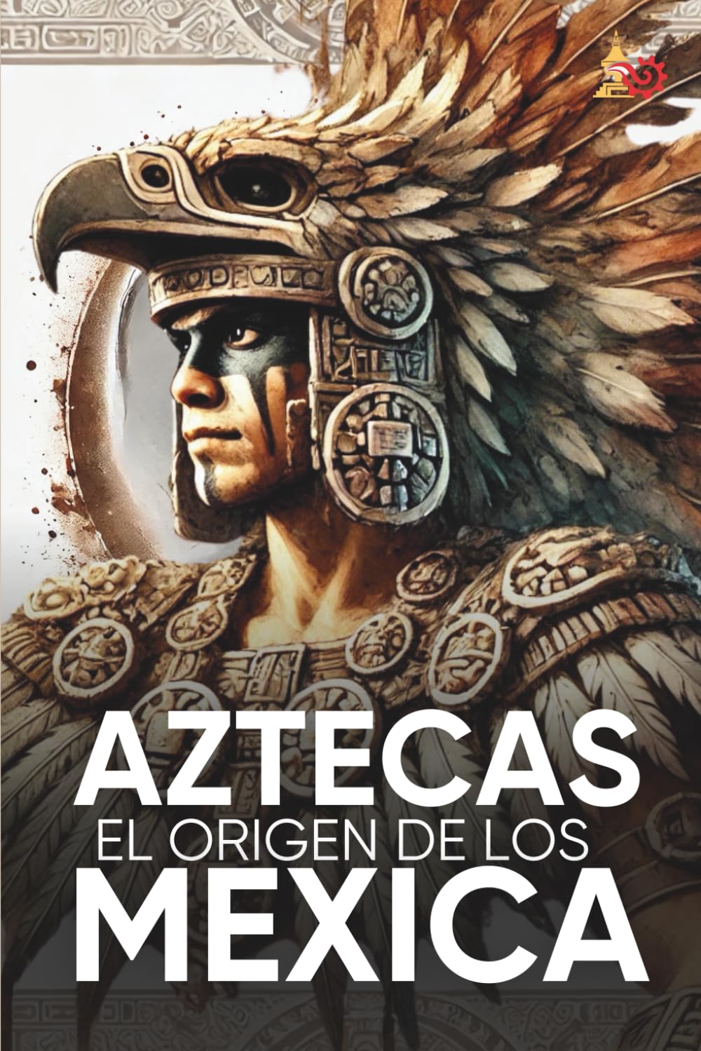 Aztecas El Origen de Los Mexicas Ilustrado: Descubre la Cultura Azteca: Historia, mitología y datos curiosos de los Mexica y Tenochtitlan. (Spanish Edition)