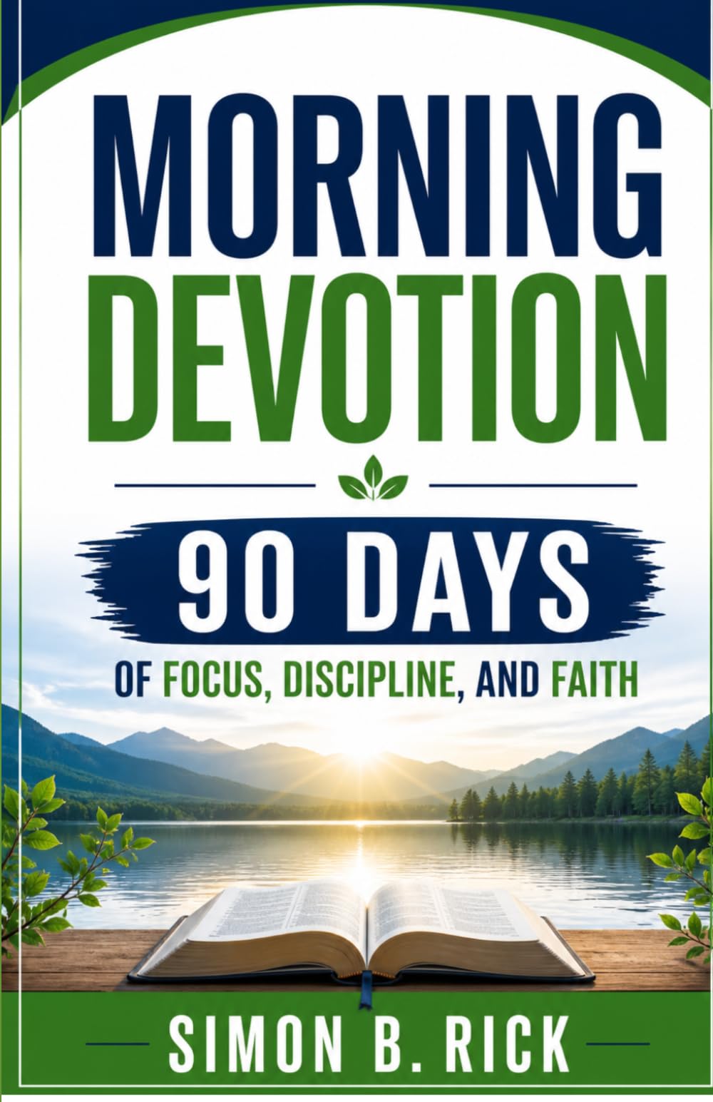 MORNING DEVOTION 90 DAYS OF FOCUS, DISCIPLINE, AND FAITH: A 90-Day Christian Devotional with Daily Reflections, Prayers, and Action Steps to Build Focus, Discipline, and a Stronger Faith Walk