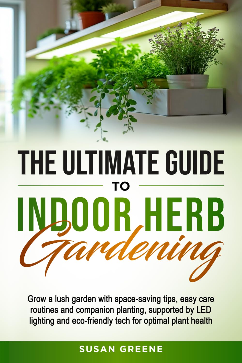 Ultimate Guide to Indoor Herb Gardening: Grow a lush garden with space-saving tips, easy care routines and companion planting, supported by LED lighting and eco-friendly tech for optimal plant health      Paperback – June 28, 2025