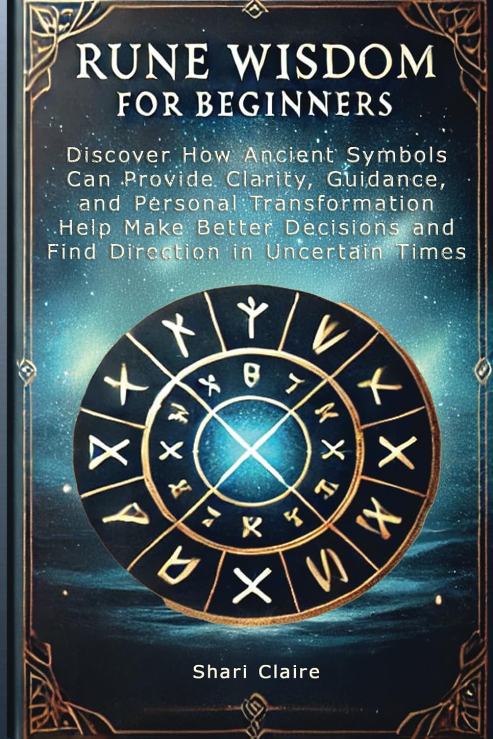 Rune Wisdom for Beginners: Discover How Ancient Symbols Can Provide Clarity, Guidance, and Personal Transformation Help Make Better Decisions and Find Direction in Uncertain Times