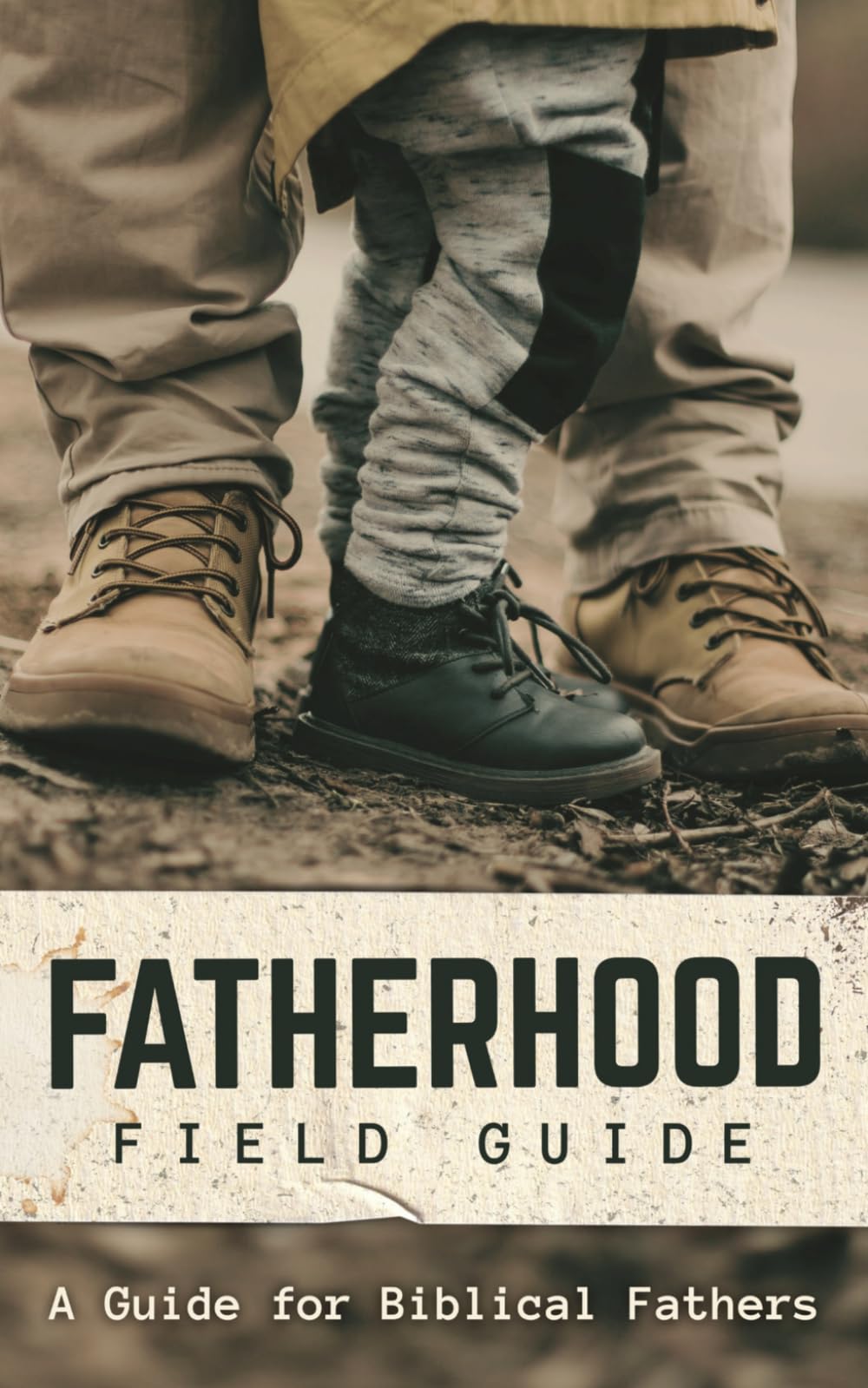 The Fatherhood Field Guide: A Guide for Biblical Fathers