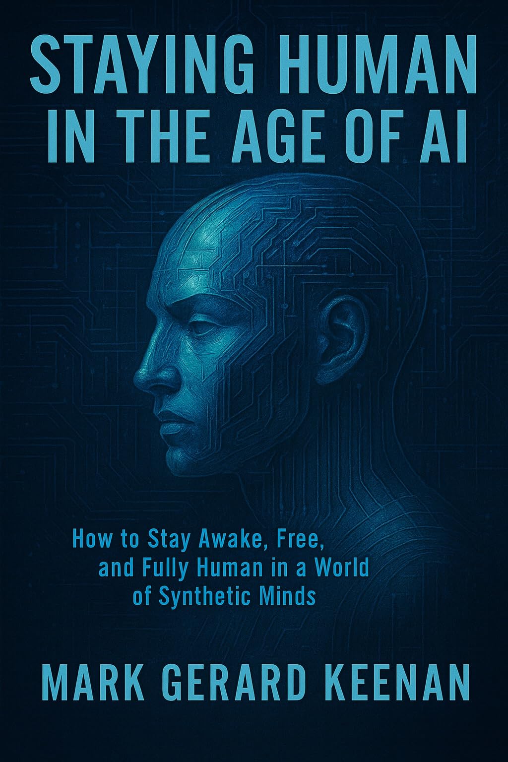 Staying Human in the Age of AI: How to Stay Awake, Free, and Fully Human in a World of Synthetic Minds