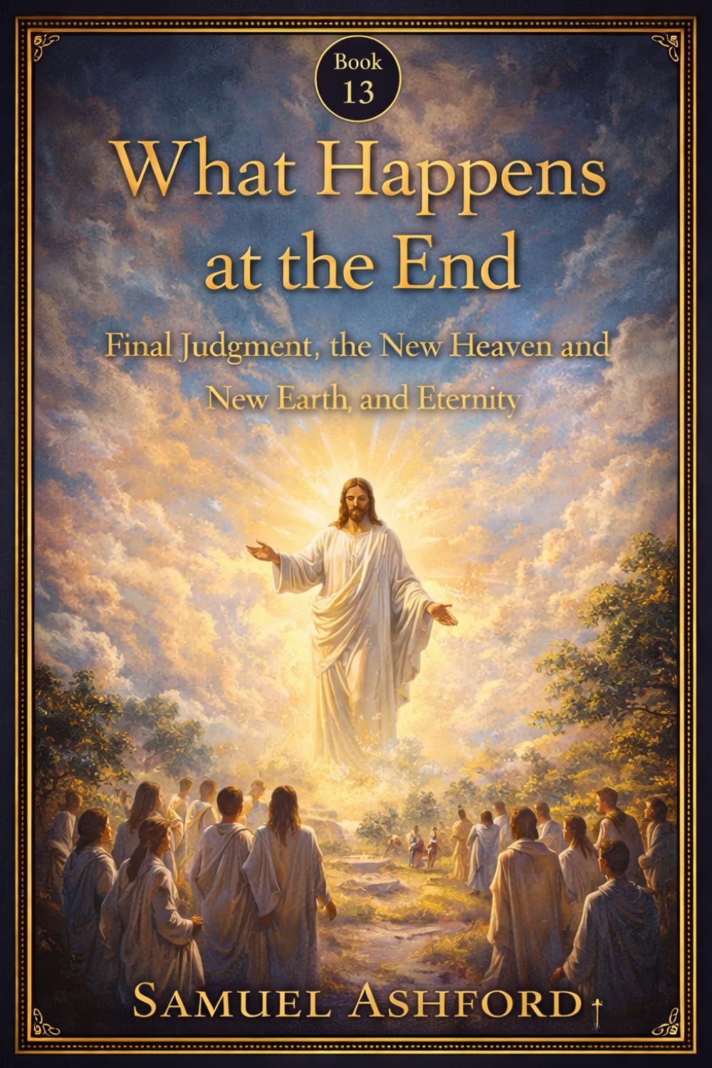 What Happens At The End: Final Judgment, the New Heaven and New Earth, and Eternity (The Ashford Biblical Theology Series)