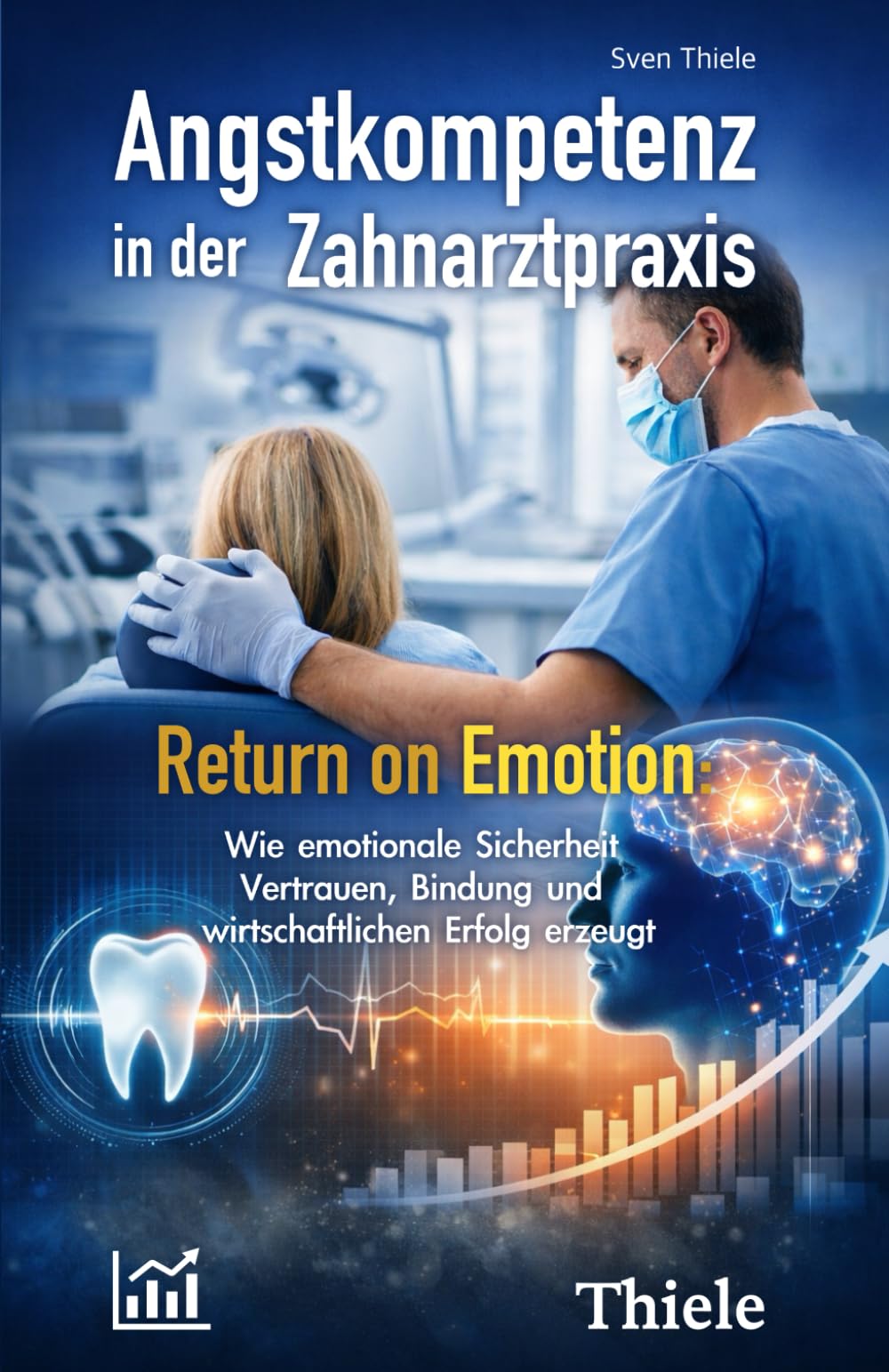 Angstkompetenz in der Zahnarztpraxis: Return on Emotion: Wie emotionale Sicherheit Vertrauen, Bindung und wirtschaftlichen Erfolg erzeugt
