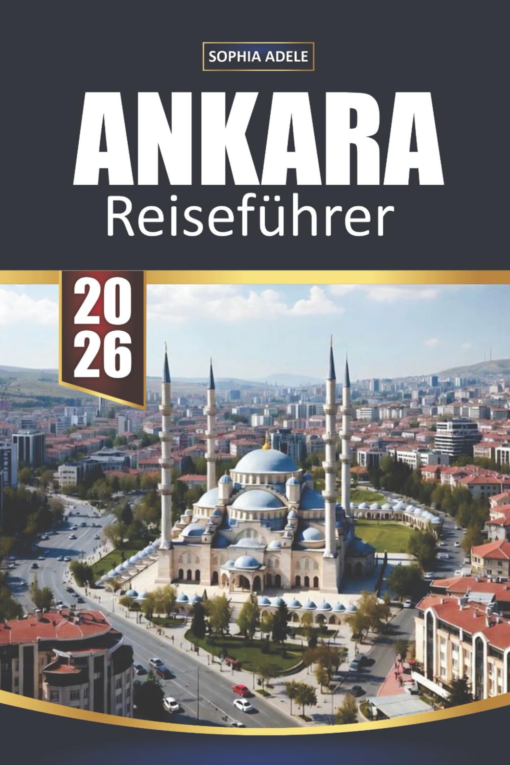 ANKARA REISEFÜHRER 2026: Geschichte, Kultur, Essen, Tagesausflüge und kluge Reisepläne für die Hauptstadt der Türkei