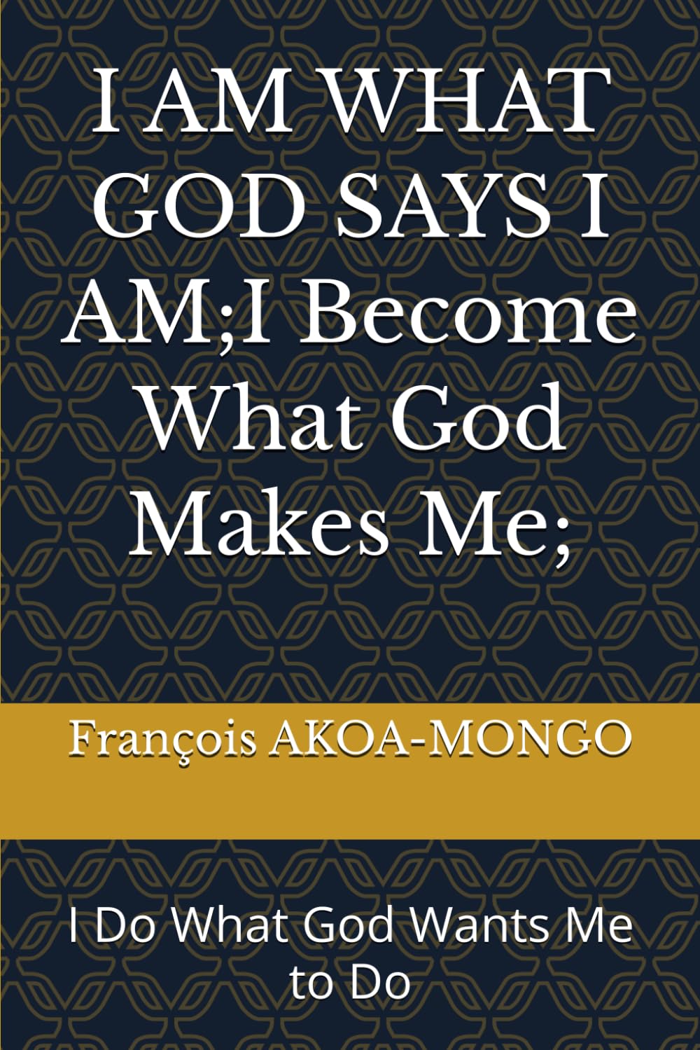 I AM WHAT GOD SAYS I AM I Become What God Makes Me: I Do What God Wants Me to Do