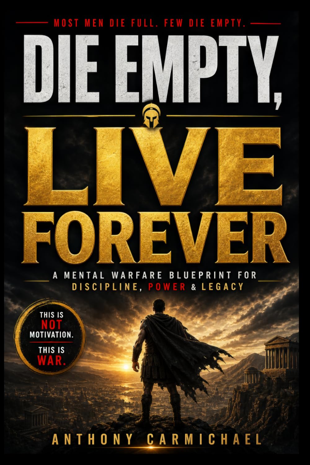 Die Empty, Live Forever Master Self-Discipline, Build Your Legacy, and Unlock Your Full Potential: A Blueprint for Self-Mastery, Mental Toughness, Relentless Execution, and Lasting Impact