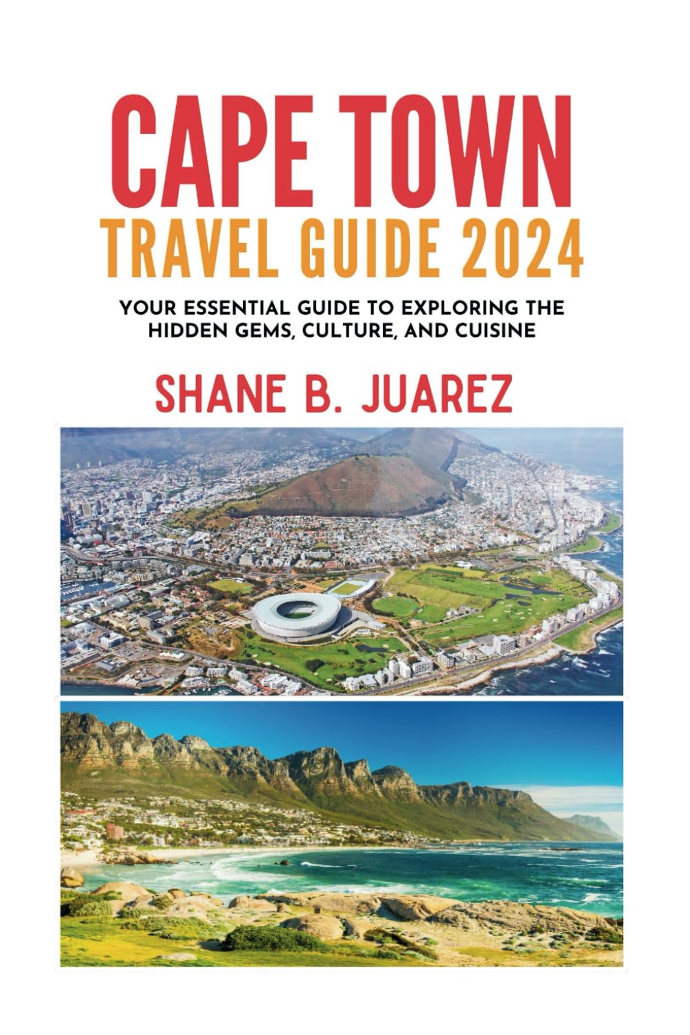 CAPE TOWN TRAVEL GUIDE 2024: Your Essential Guide to Exploring the Hidden Gems, Culture, and Cuisine