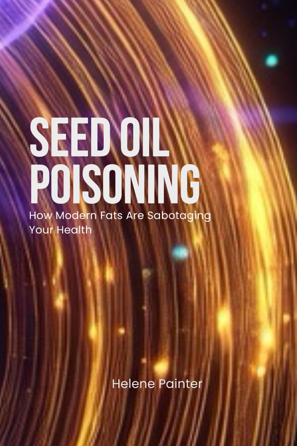 Seed Oil Poisoning: How Modern Fats Are Sabotaging Your Health (Foundational Health and Toxin Survival)