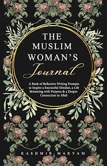 The Muslim Womans Journal A Book of Reflective Writing Prompts to Inspire a Successful Mindset, a Life Brimming with Purpose & a Deeper Connection to Allah Dear Muslimah