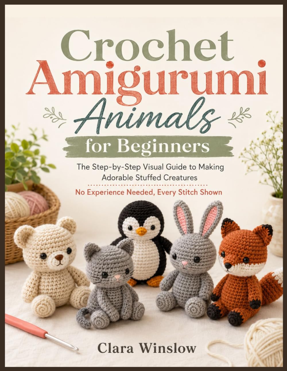 Crochet Amigurumi Animals for Beginners: The Step-by-Step Visual Guide to Making Adorable Stuffed Creatures — No Experience Needed, Every Stitch Shown