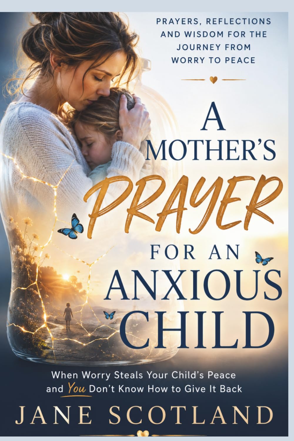 A Mother's Prayer for an Anxious Child: A Christian Devotional of Prayers, Scripture, Hope, and Practical Wisdom for Mothers Walking Beside a Child Through Fear and Anxiety