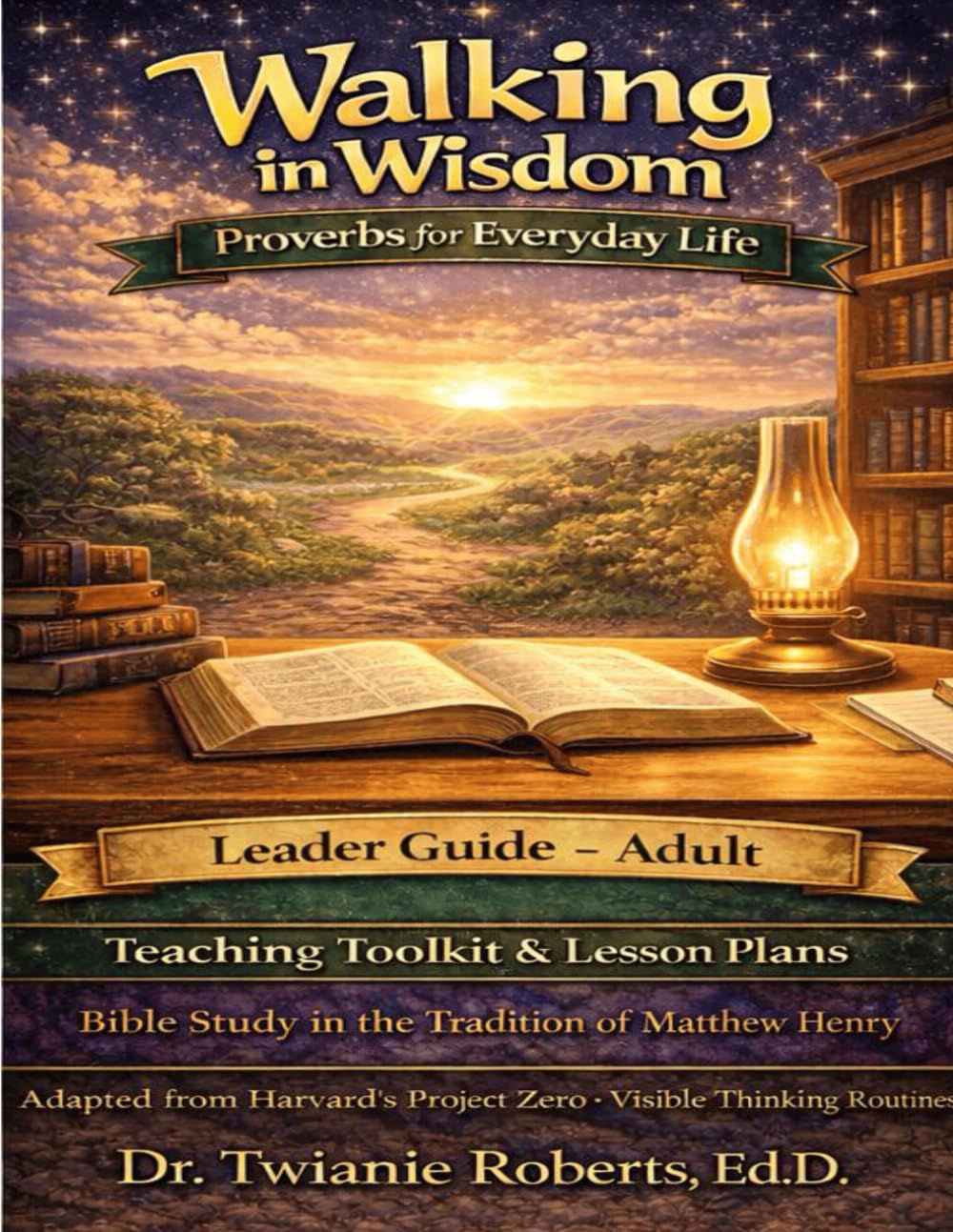 Walking in Wisdom: Proverbs for Everyday Life Leader Guide — Adult: Teaching Toolkit & Lesson Plans: Bible Study in the Tradition of Matthew Henry Adapted from Harvard's Project Zero