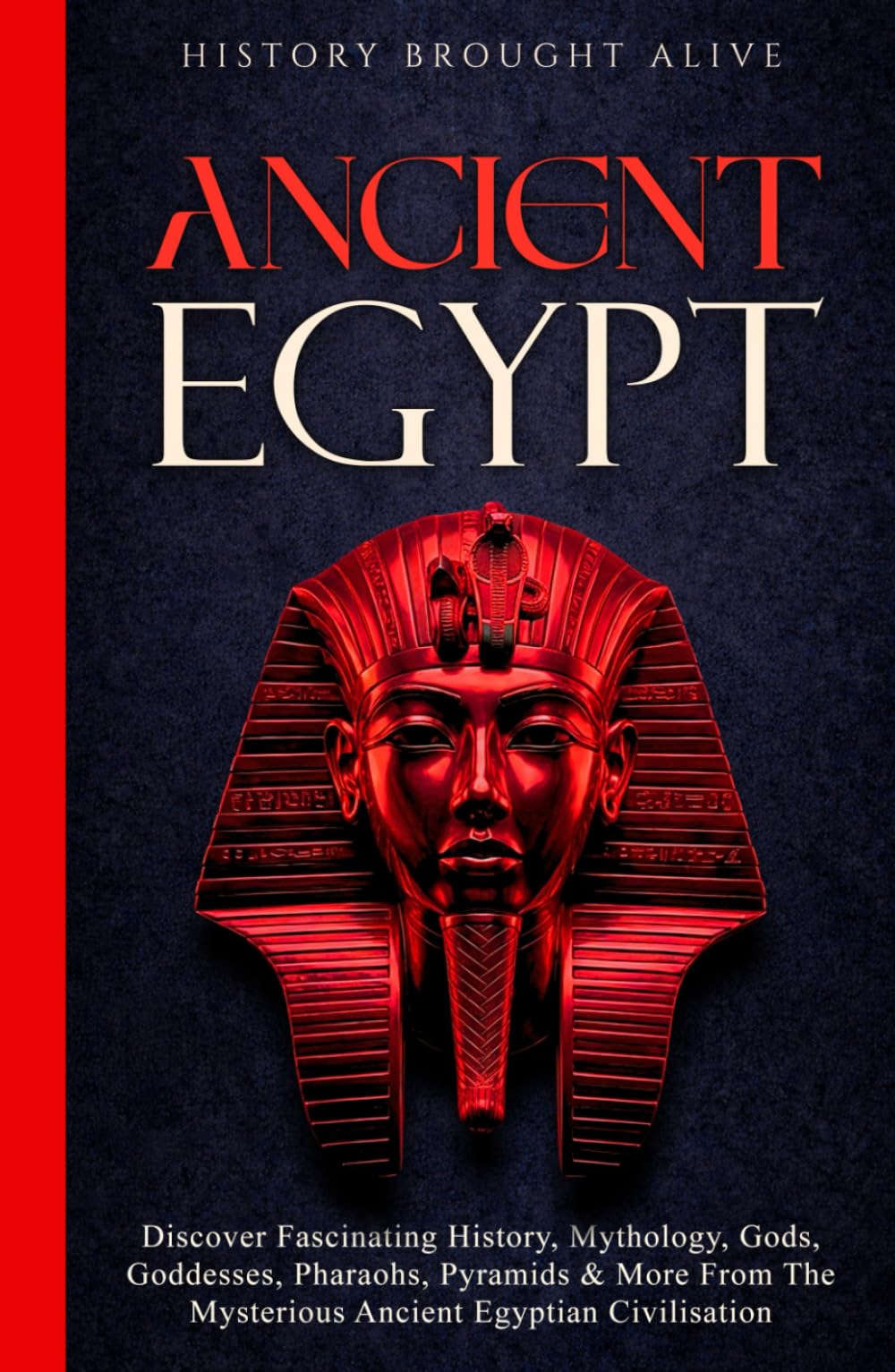 Ancient Egypt: Discover Fascinating History, Mythology, Gods, Goddesses, Pharaohs, Pyramids & More From The Mysterious Ancient Egyptian Civilisation.