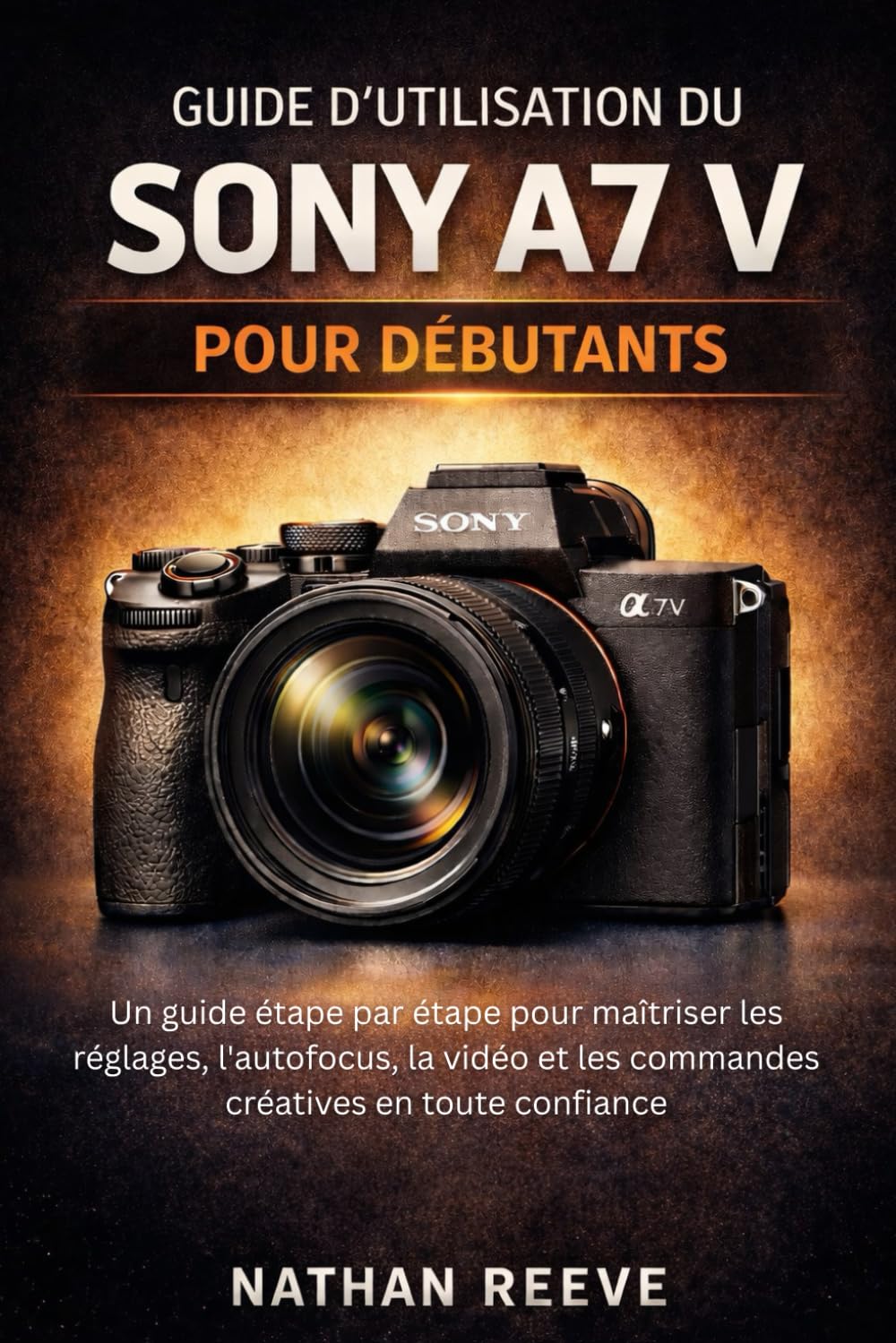 GUIDE D'UTILISATION DU SONY A7 V POUR DÉBUTANTS: Un guide étape par étape pour maîtriser les réglages, l'autofocus, la vidéo et les commandes créatives en toute confiance