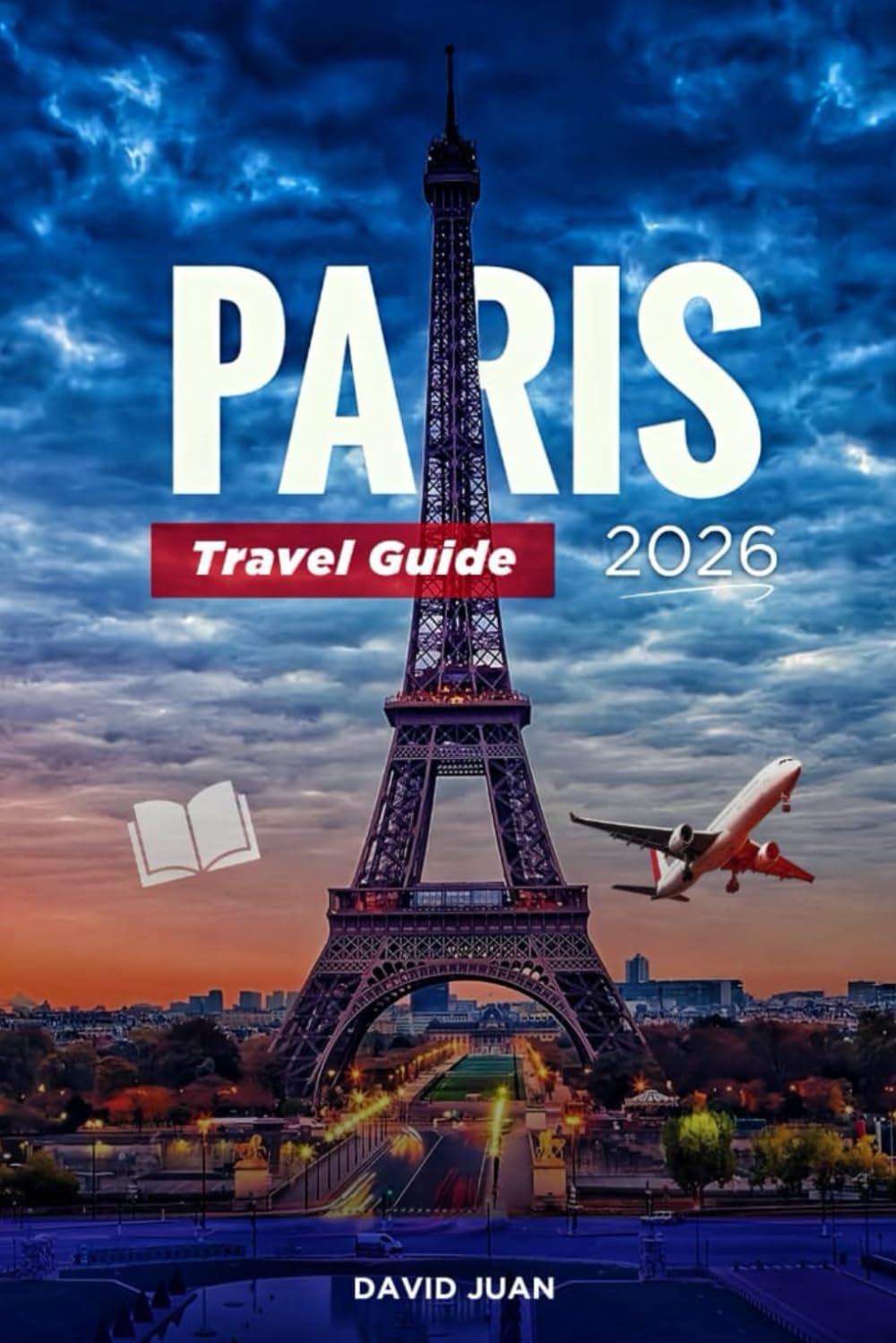 PARIS TRAVEL GUIDE 2026: Everything You Need to Know to Plan, Explore, and Experience Paris Like Never Before