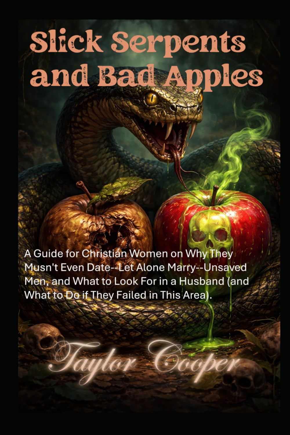 Slick Serpents and Bad Apples: A Guide for Christian Women on Why They Mustn’t Even Date—Let Alone Marry--Unsaved Men, and What to Look for in a Husband (And What to Do if They Failed in This Area)