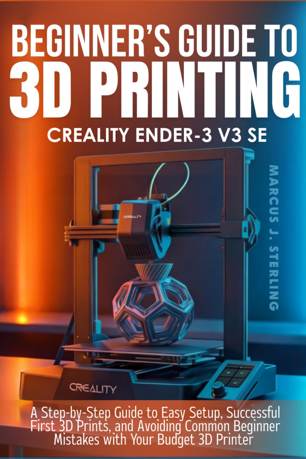 CREALITY ENDER-3 V3 SE: a beginner’s guide to 3D printing: A Step-by-Step Guide to Easy Setup, Successful First 3D Prints, and Avoiding Common Beginner Mistakes with Your Budget 3D Printer