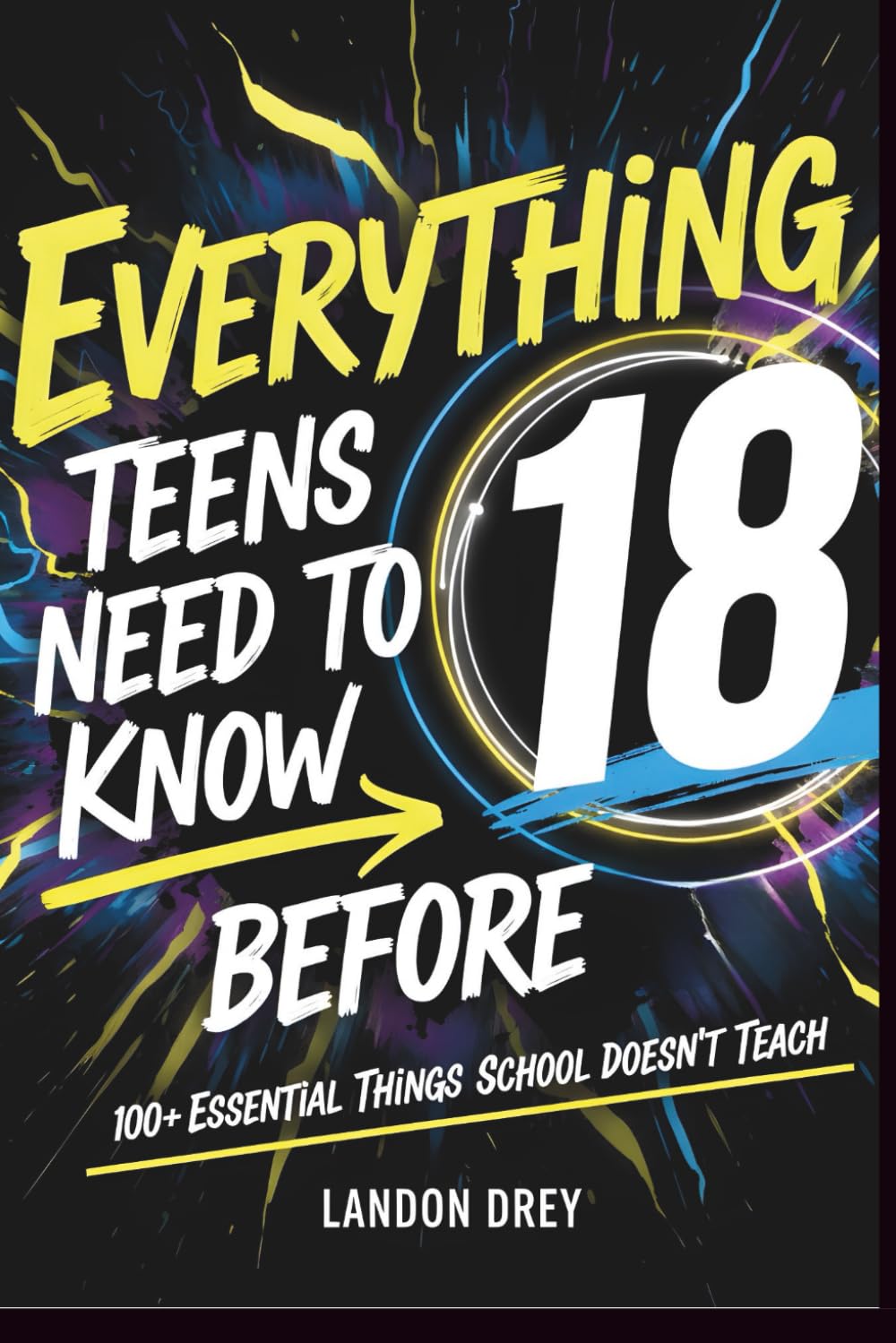 Everything Teens Need to Know Before 18: 100+ Essential Things to Know Before 18 That School Doesn’t Teach for Confidence, Independence, and Real-World Success