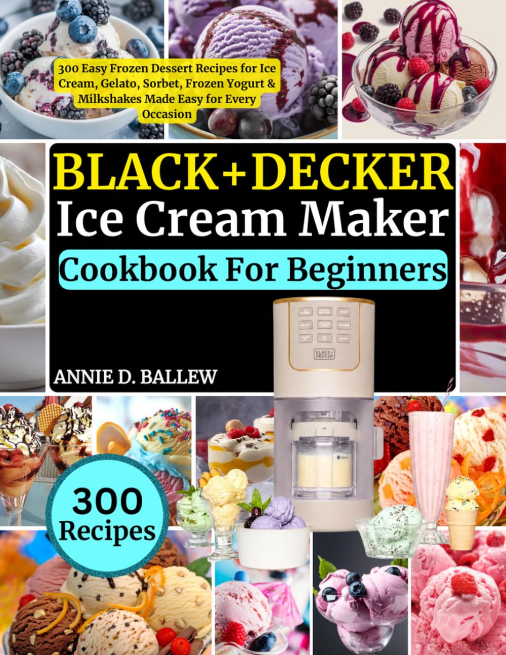 BLACK+DECKER Ice Cream Maker Cookbook For Beginners: 300 Easy Frozen Dessert Recipes for Ice Cream, Gelato, Sorbet, Frozen Yogurt & Milkshakes Made Easy for Every Occasion