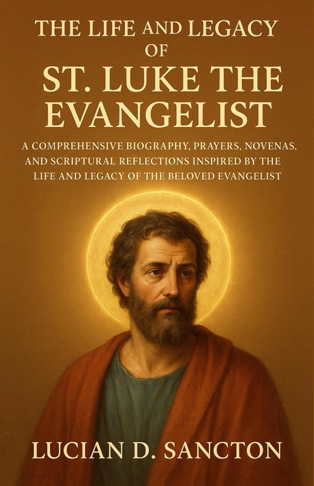 THE LIFE AND LEGACY OF ST. LUKE THE EVANGELIST: A COMPREHENSIVE BIOGRAPHY, PRAYERS, NOVENAS, AND SCRIPTURAL REFLECTIONS INSPIRED BY THE LIFE AND LEGACY OF THE BELOVED EVANGELIST