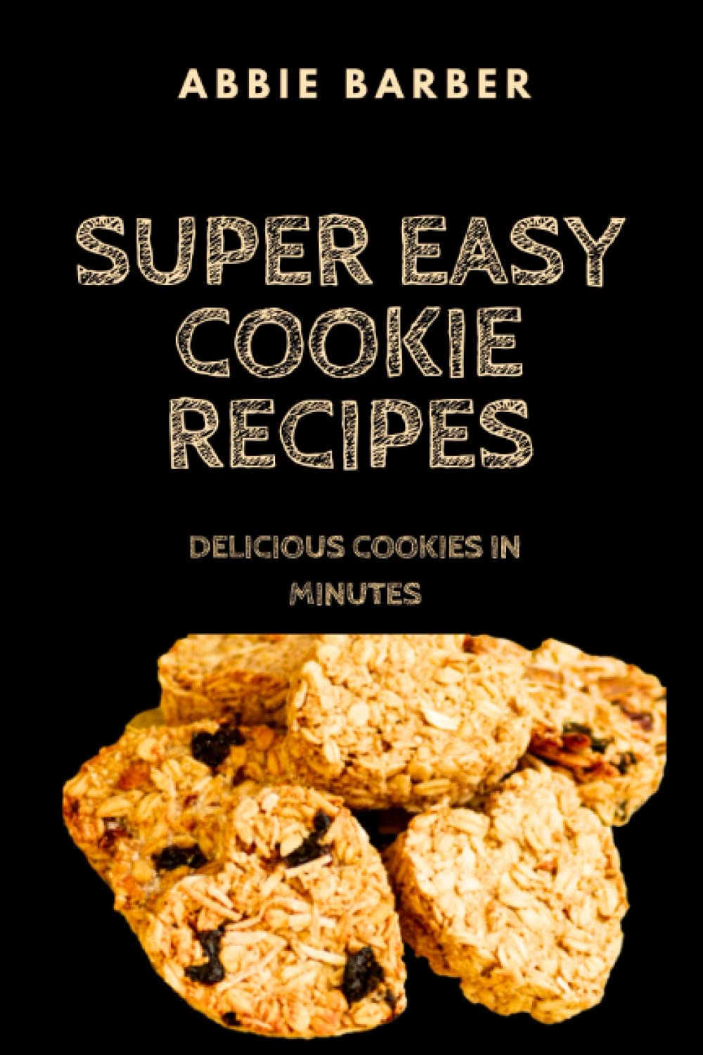 Super easy Cookie Recipes Book: Delicious Cookies in Minutes
