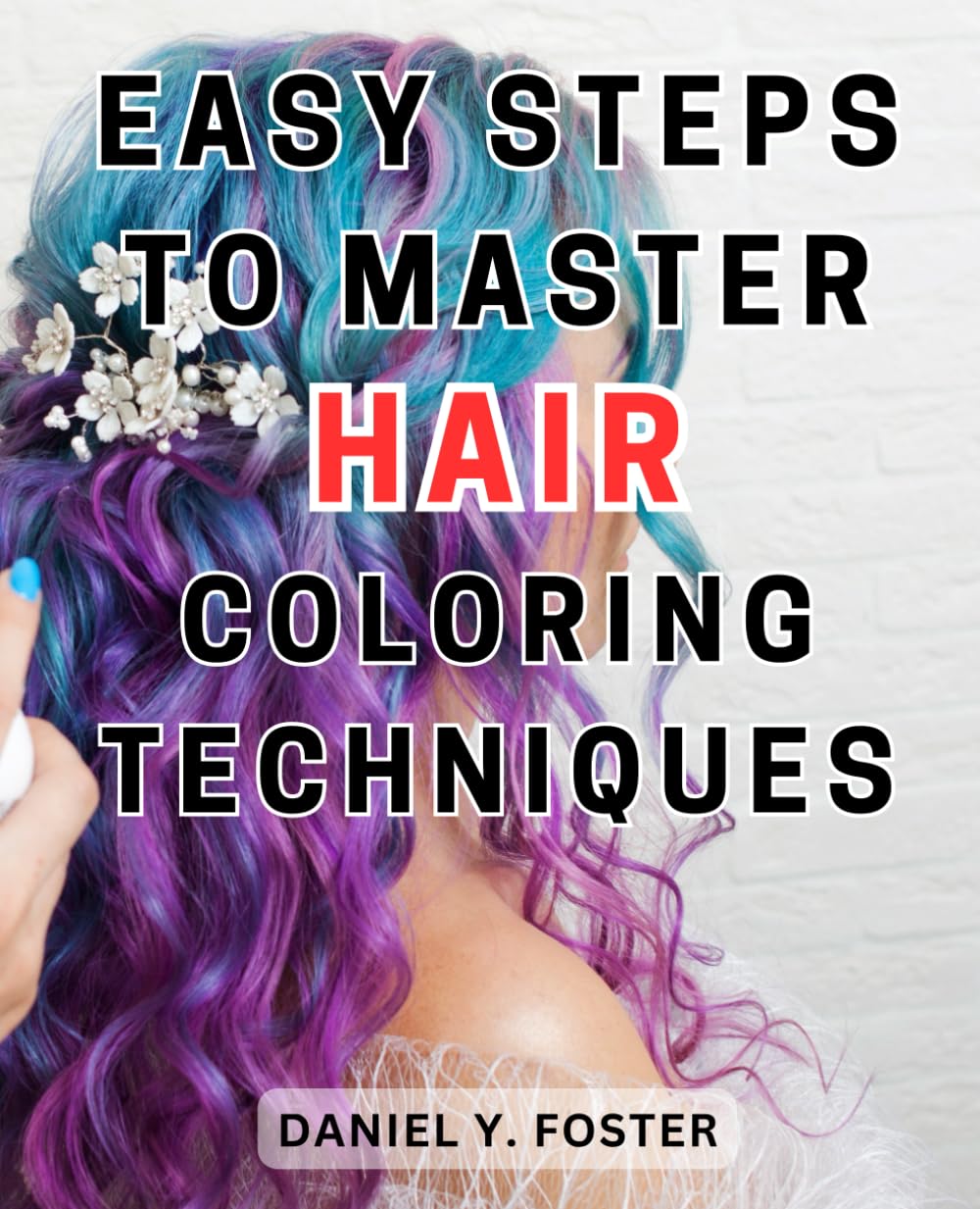 Easy Steps to Master Hair Coloring Techniques: Unlock the Secrets of Flawless Hair Coloring with Simple and Effective Step-by-Step Techniques