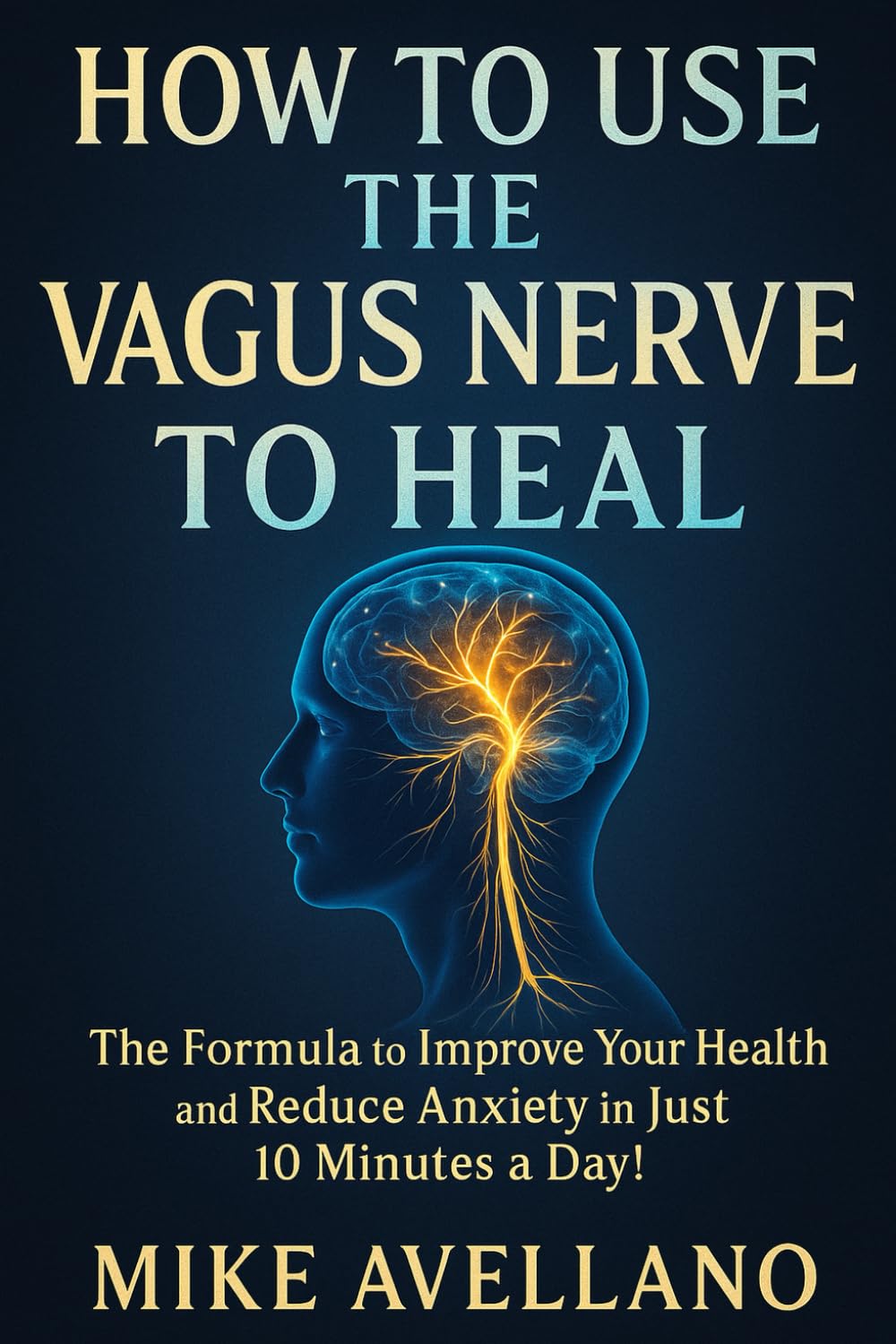 HOW TO USE THE VAGUS NERVE TO HEAL: The Formula to Improve Your Health and Reduce Anxiety in Just 10 Minutes a Day!