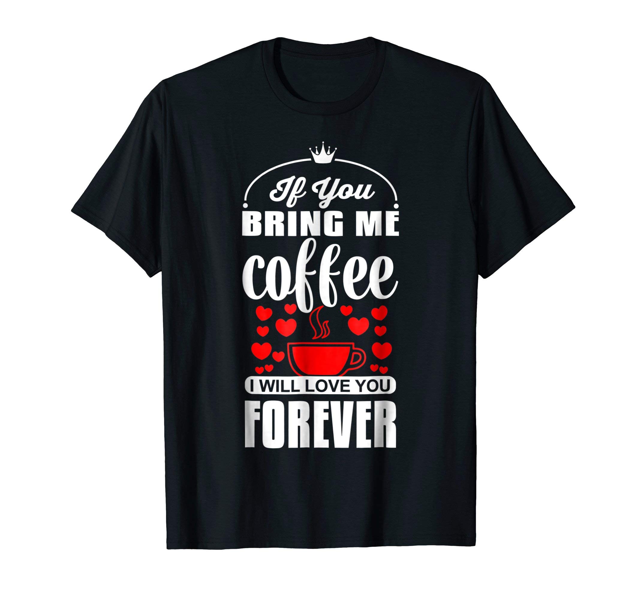 If You Bring Me Coffee I Will Love You Forever T-Shirt
