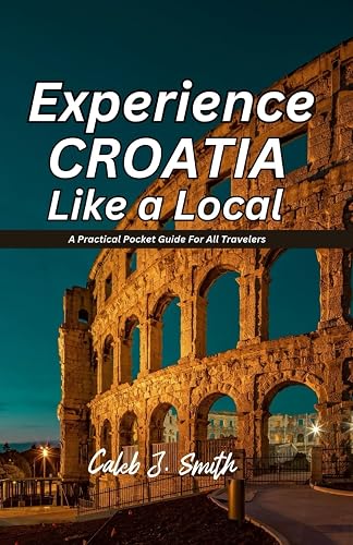 EXPERIENCE CROATIA LIKE A LOCAL: A Practical Pocket Guide For All Travelers