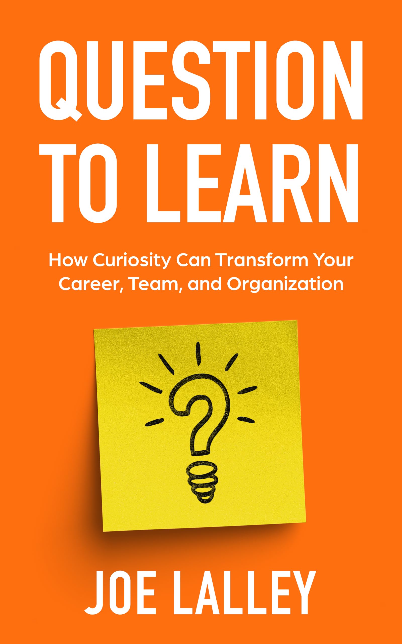 Question to Learn: How Curiosity Can Transform Your Career, Team, and Organization