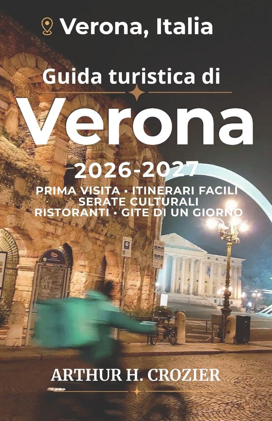 Guida turistica di Verona 2026-2027: Pianificazione di una visita in città con serate culturali, passeggiate panoramiche, cucina locale, itinerari ... pratiche per il caldo e gite di un giorno
