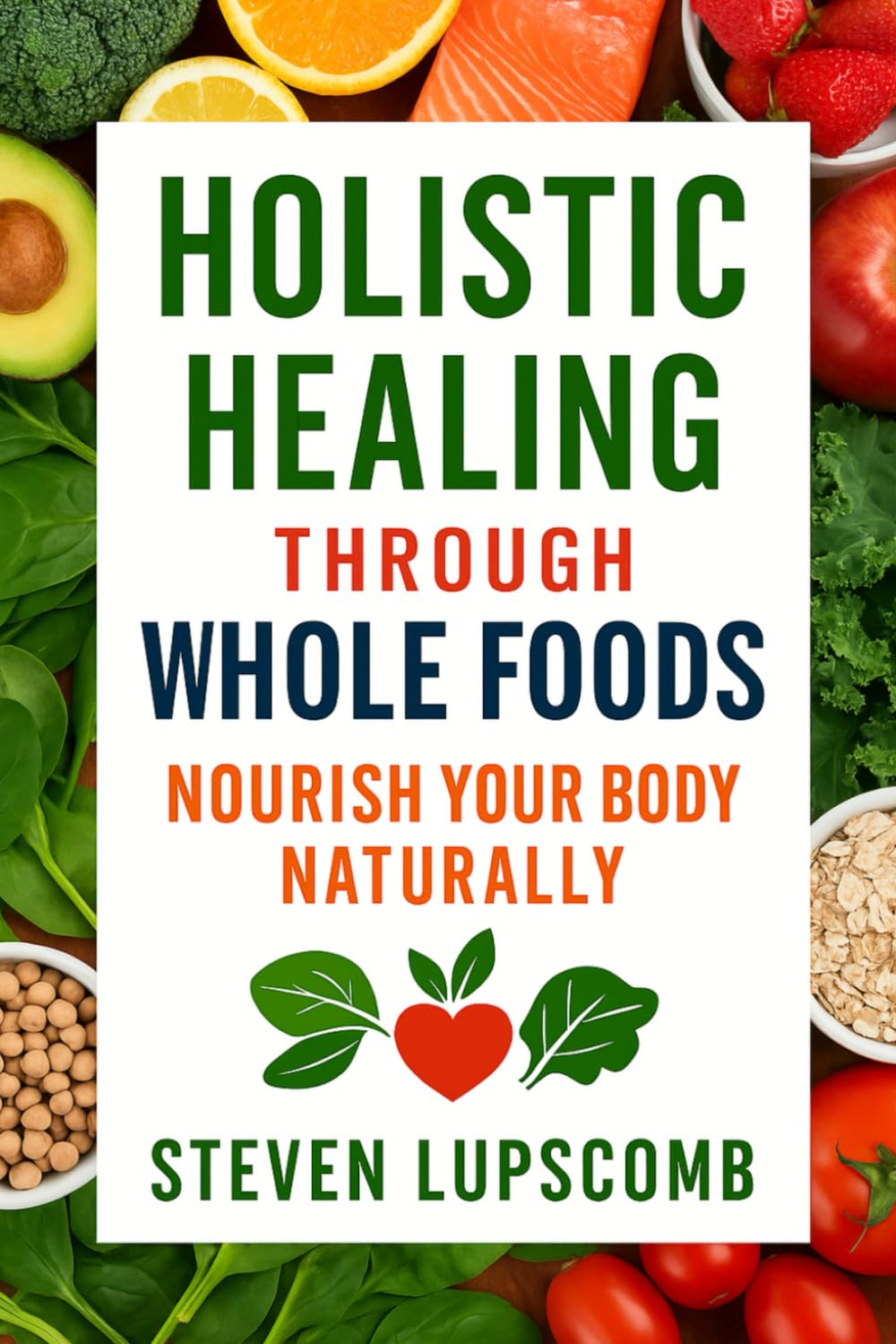 Holistic Healing Through Whole Foods: Nourish Your Body Naturally: Improving Health Through Diet