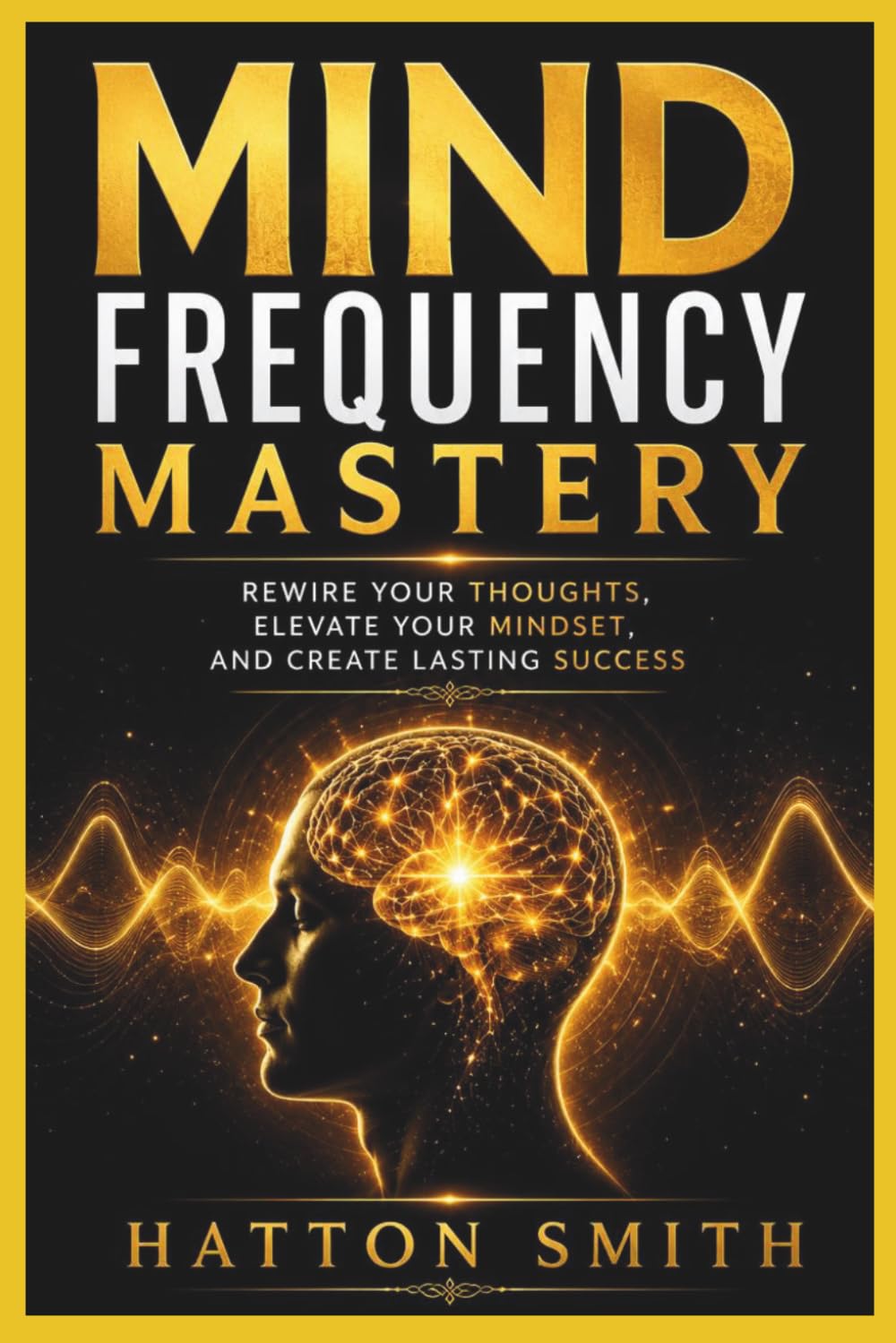 Mind Frequency Mastery: Rewire Your Thoughts, Elevate Your Mindset, and Create Lasting Success