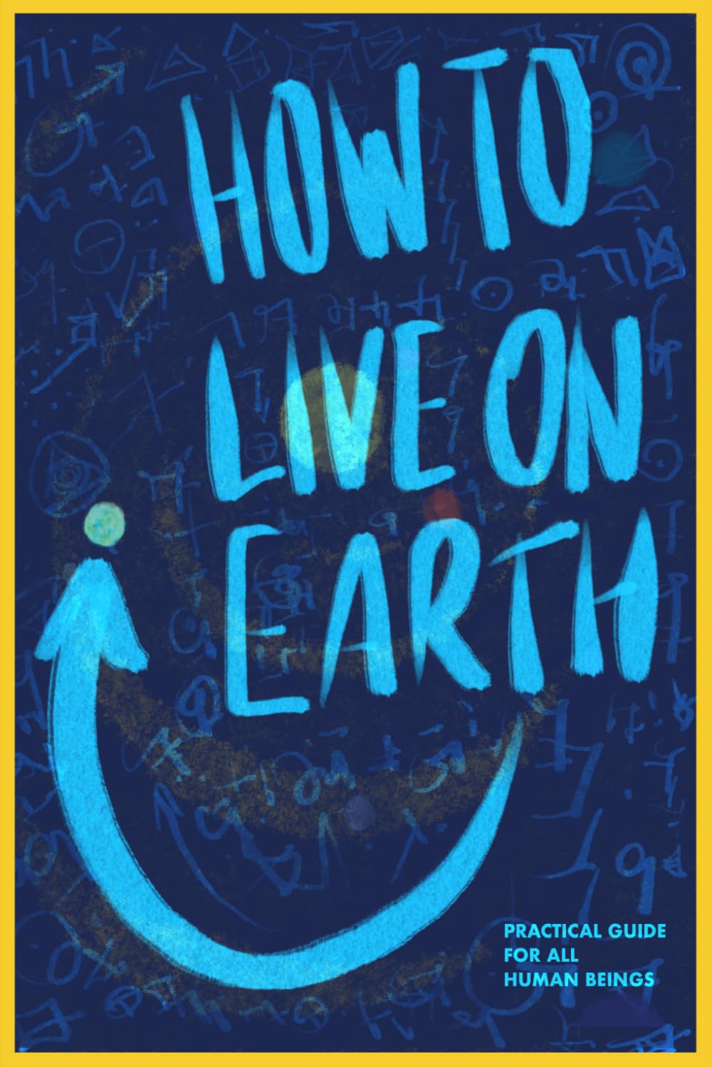 How To Live On Earth: Practical Guide For All Human Beings