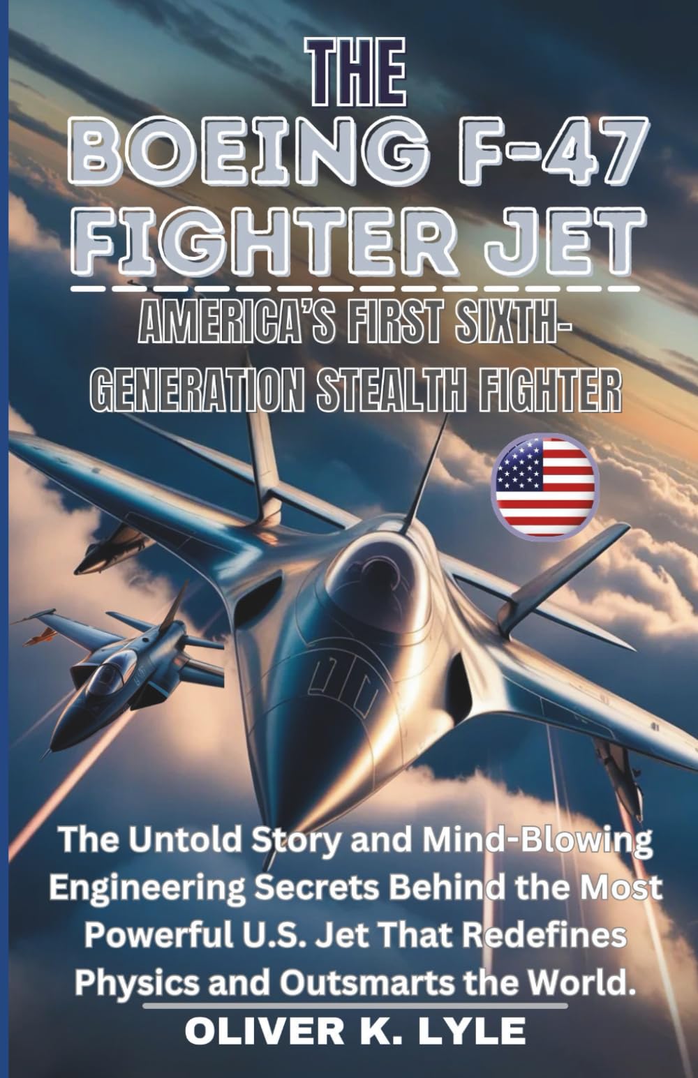 THE BOEING F-47 FIGHTER JET: America’s First Sixth-Gen. Stealth: The Untold Story and Mind-Blowing Engineering Secrets Behind the Most Powerful U.S. ... of the World's Storied Military Aircraft)