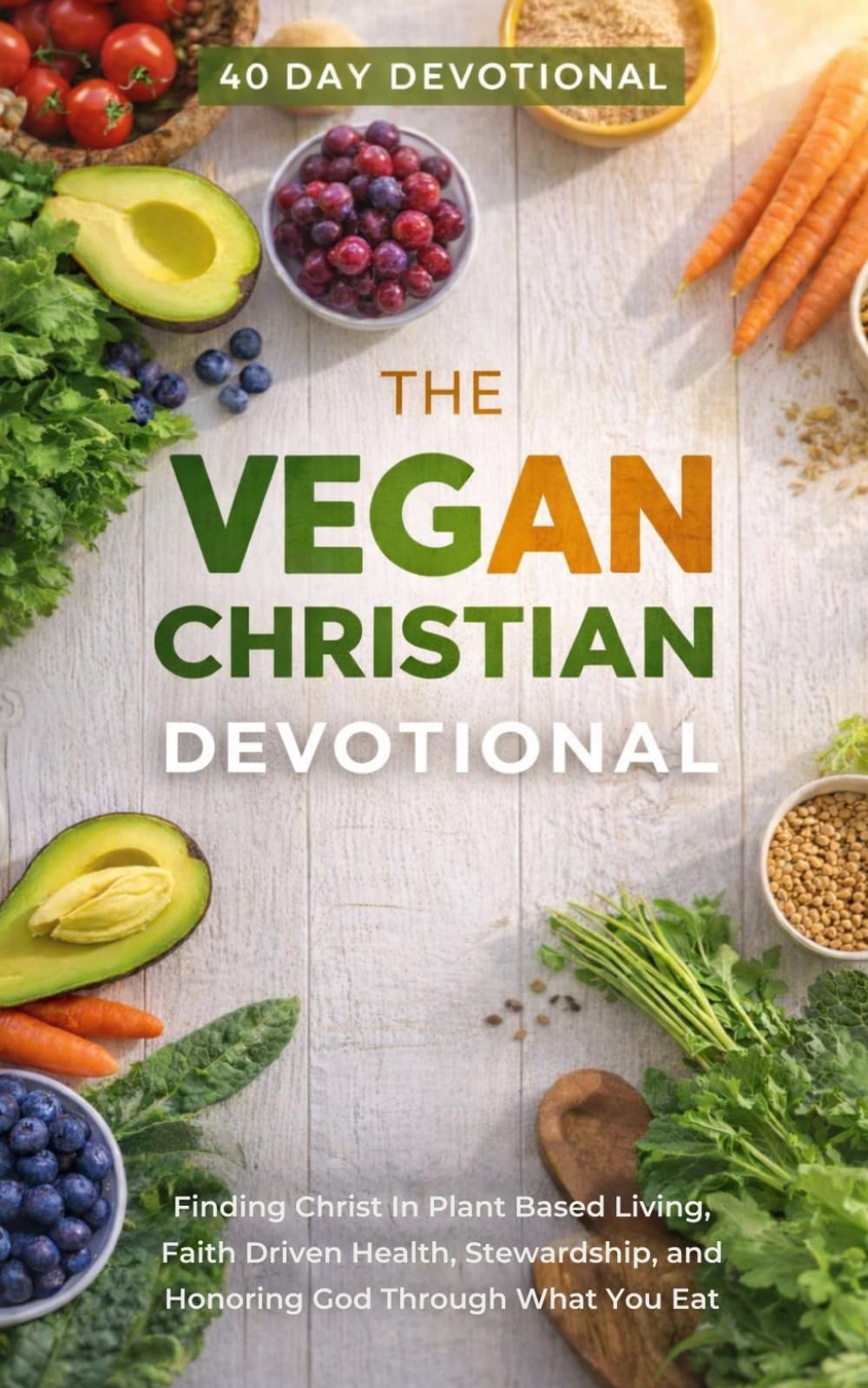 The Vegan Christian Devotional: A 40 Day Christian Devotional for Vegans, Plant Based Believers, Clean Eating Christians, and Faith Focused Healthy Living