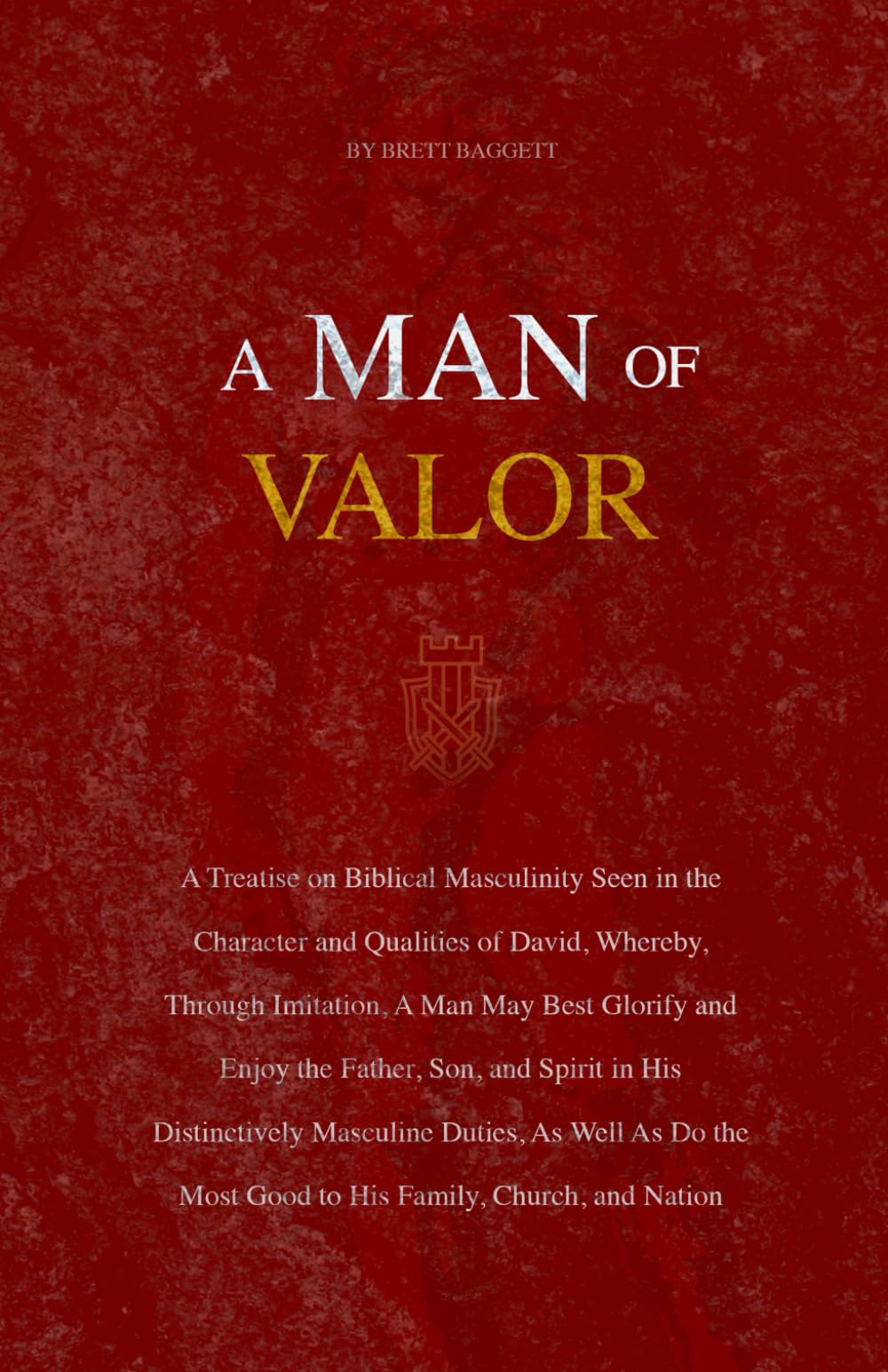 A Man of Valor: A Treatise on Biblical Masculinity Seen in the Character and Qualities of David, Whereby, Through Imitation, A Man May Best Glorify and Enjoy the Father, Son, and Spirit