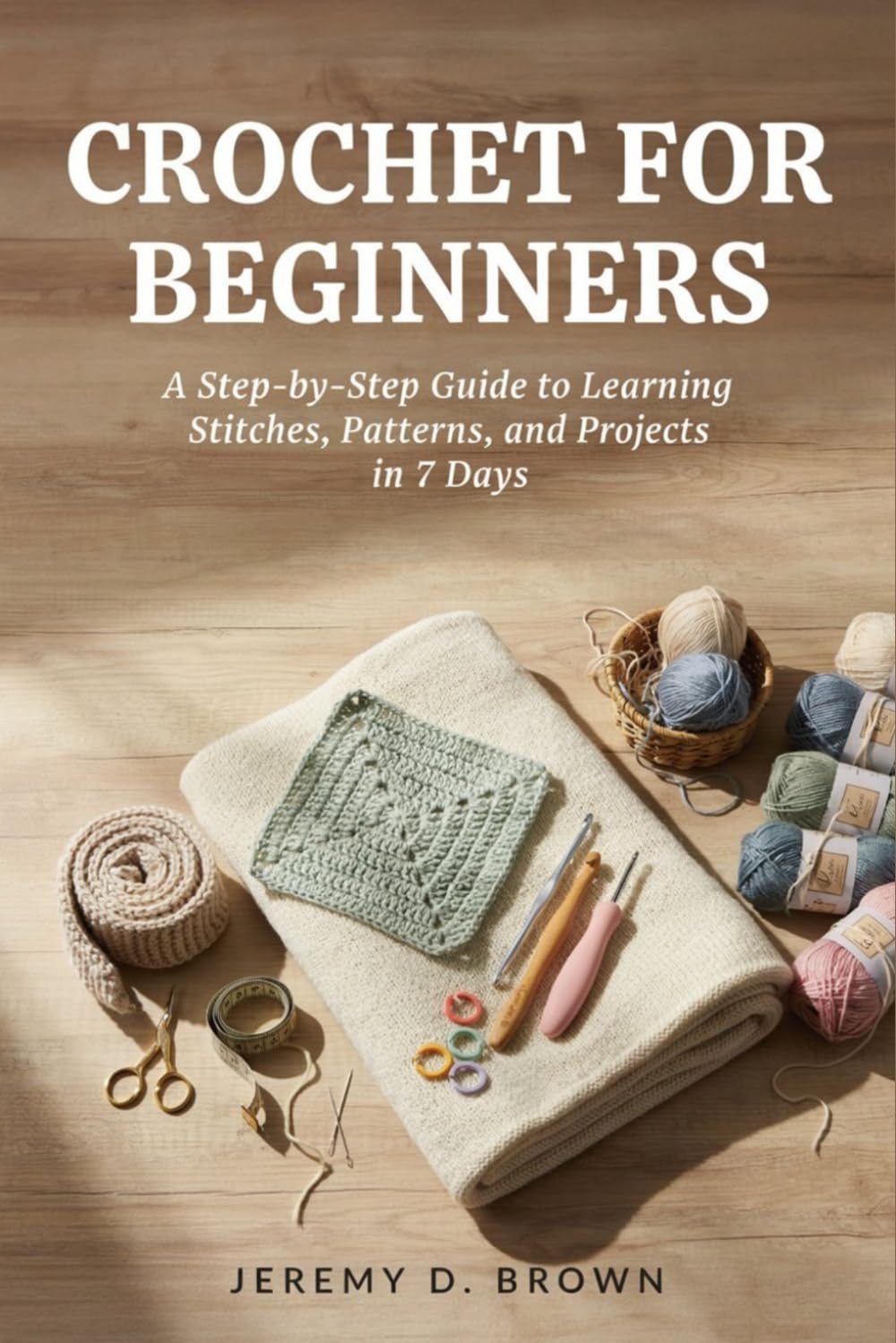 CROCHET FOR BEGINNERS: A Step-by-Step Guide to Learning Stitches, Patterns, and Projects in 7 Days