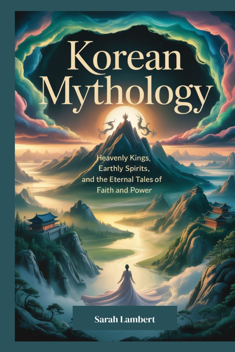 Korean Mythology: Heavenly Kings, Earthly Spirits, and the Eternal Tales of Faith and Power (The Divine Myths and Legends Series)