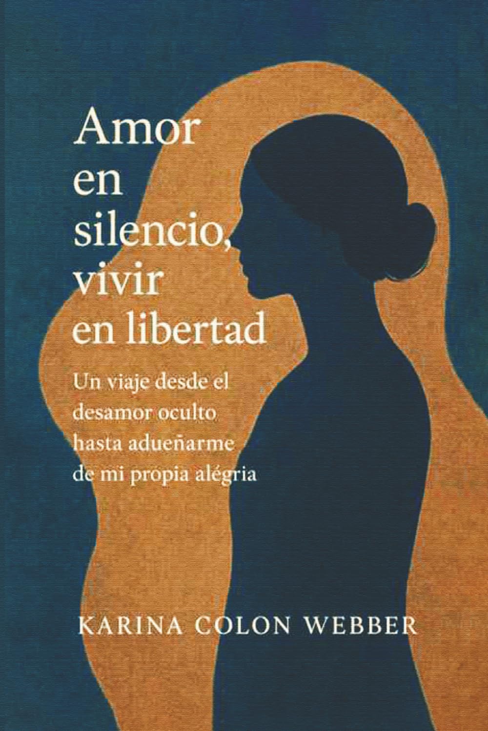 Amor en silencioso, vida en libertad: Un viaje desde el desamor oculto hasta adueñarme de mi propia alégria