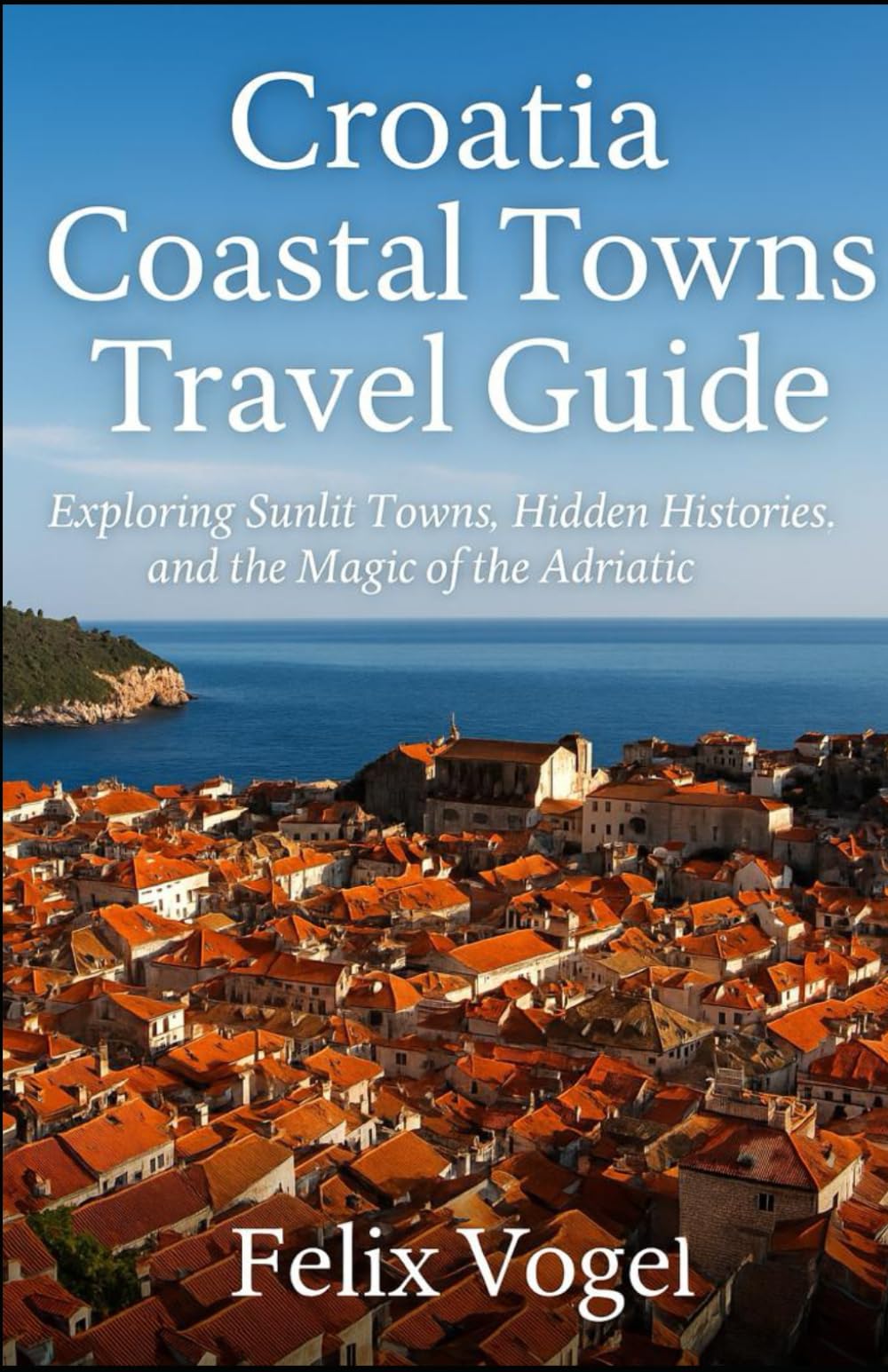 Croatia Coastal Towns Travel Guide: Exploring Sunlit Towns, Hidden Histories, and the Magic of the Adriatic