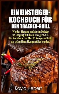 Ein Einsteiger- Kochbuch Für Den Traeger-Grill: Werden Sie ganz einfach ein Meister im Umgang mit Ihrem Traeger-Grill. Ein Kochbuch, das ... die sicher Ihren Hunger stillen werden